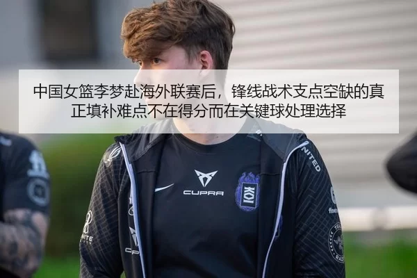 中国女篮李梦赴海外联赛后，锋线战术支点空缺的真正填补难点不在得分而在关键球处理选择